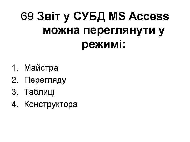 69 Звіт у СУБД MS Access можна переглянути у режимі: Майстра Перегляду Таблиці Конструктора